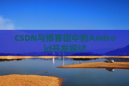 CSDN与博客园中的Android开发探讨